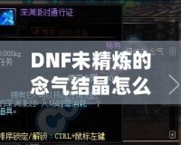 DNF未精煉的念氣結(jié)晶怎么用？探索其神秘作用與隱藏價值