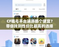 CF租號平臺端游那個便宜？帶你找到性價比最高的選擇