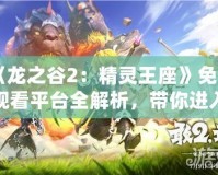 《龍之谷2：精靈王座》免費觀看平臺全解析，帶你進入奇幻冒險世界