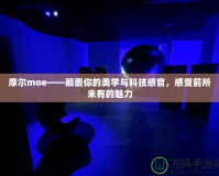 摩爾moe——顛覆你的美學(xué)與科技感官，感受前所未有的魅力