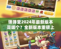 彈彈堂2024年最新版本是哪個？全新版本重磅上線，等你來體驗！