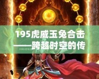 195虎威玉兔合擊——跨越時(shí)空的傳奇再現(xiàn)