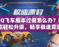 QQ飛車版本過(guò)低怎么辦？教你輕松升級(jí)，暢享極速競(jìng)速體驗(yàn)！