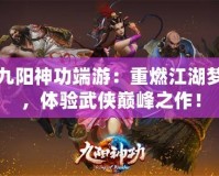 九陽神功端游：重燃江湖夢，體驗武俠巔峰之作！