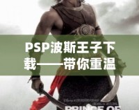 PSP波斯王子下載——帶你重溫經(jīng)典，開啟驚險冒險之旅！