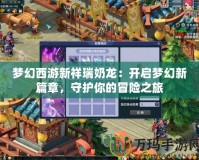 夢幻西游新祥瑞奶龍：開啟夢幻新篇章，守護你的冒險之旅