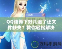 QQ炫舞下好幾遍了還文件缺失？教你輕松解決這一煩惱！