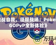 《挑戰(zhàn)自我，征服戰(zhàn)場：PokemonGOPvP全新體驗》