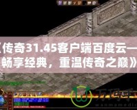 《傳奇31.45客戶端百度云——暢享經(jīng)典，重溫傳奇之巔》