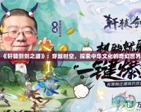 《軒轅劍劍之源》：穿越時空，探索中華文化的奇幻世界