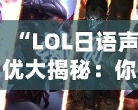 “LOL日語聲優(yōu)大揭秘：你不容錯(cuò)過的配音明星與角色”