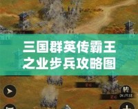 三國群英傳霸王之業(yè)步兵攻略圖：掌握這些技巧，制霸戰(zhàn)場