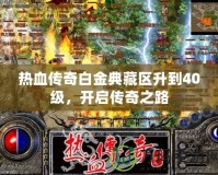 熱血傳奇白金典藏區(qū)升到40級，開啟傳奇之路