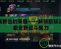 LOL最新出的英雄——解鎖新玩法，探索全新戰(zhàn)斗魅力