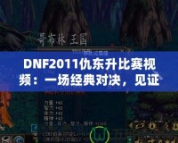 DNF2011仇東升比賽視頻：一場經(jīng)典對決，見證榮耀與激情的碰撞