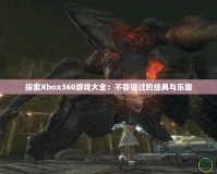 探索Xbox360游戲大全：不容錯(cuò)過(guò)的經(jīng)典與樂(lè)趣