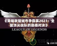 《英雄聯(lián)盟城市爭霸賽2023：全國頂尖戰(zhàn)隊的巔峰對決》