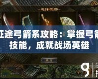 征途弓箭系攻略：掌握弓箭技能，成就戰(zhàn)場英雄