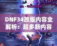 DNF34改版內容全解析：超多新內容震撼來襲，冒險者們絕不能錯過！