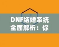 DNF結(jié)婚系統(tǒng)全面解析：你知道多少級(jí)可以結(jié)婚嗎？