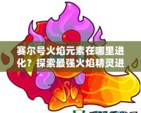 賽爾號火焰元素在哪里進化？探索最強火焰精靈進化之路