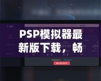 PSP模擬器最新版下載，暢享經(jīng)典游戲新體驗(yàn)！