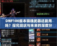 DNF100版本鎮(zhèn)魂武器還能用嗎？探究現(xiàn)狀與未來的深度分析！