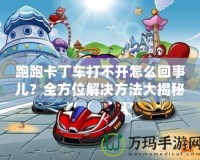 跑跑卡丁車打不開怎么回事兒？全方位解決方法大揭秘！