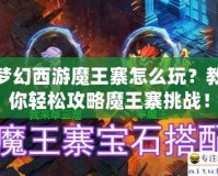 夢幻西游魔王寨怎么玩？教你輕松攻略魔王寨挑戰(zhàn)！