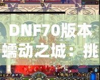 DNF70版本蠕動之城：挑戰(zhàn)極限，體驗刺激的冒險之旅