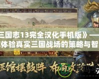 《三國志13完全漢化手機版》——帶你體驗真實三國戰(zhàn)場的策略與智慧