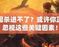 三國殺進(jìn)不了？或許你正在忽視這些關(guān)鍵因素！