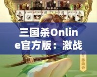 三國(guó)殺Online官方版：激戰(zhàn)三國(guó)，智勇較量，成就你的英雄夢(mèng)