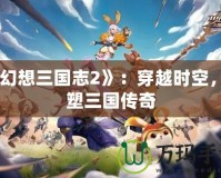 《幻想三國志2》：穿越時空，重塑三國傳奇