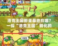 洛克王國孵蛋基地在哪？一探“洛克王國”孵化的神奇世界