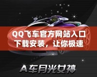 QQ飛車官方網(wǎng)站入口下載安裝，讓你極速暢享賽車世界