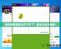 游迅游戲盒怎么打不開了？解決辦法大揭秘！