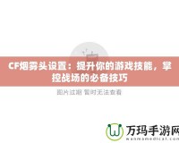 CF煙霧頭設(shè)置：提升你的游戲技能，掌控戰(zhàn)場的必備技巧