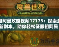 祖阿曼攻略視頻17173：探索全新副本，助你輕松征服祖阿曼！