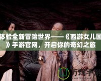 體驗(yàn)全新冒險(xiǎn)世界——《西游女兒國》手游官網(wǎng)，開啟你的奇幻之旅