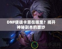 DNF使徒卡恩在哪里？揭開神秘副本的面紗