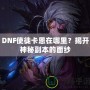 DNF使徒卡恩在哪里？揭開神秘副本的面紗