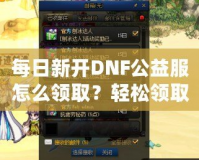 每日新開DNF公益服怎么領(lǐng)??？輕松領(lǐng)取免費福利！