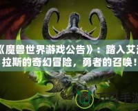 《魔獸世界游戲公告》：踏入艾澤拉斯的奇幻冒險(xiǎn)，勇者的召喚！