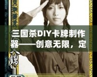 三國殺DIY卡牌制作器——創(chuàng)意無限，定制專屬你的三國殺卡牌！