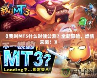 《我叫MT5什么時候公測？全新冒險，燃情來襲！》