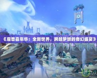 《魔獸嘉年華：全新世界，跨越夢(mèng)想的奇幻盛宴》