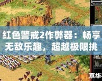 紅色警戒2作弊器：暢享無敵樂趣，超越極限挑戰(zhàn)！