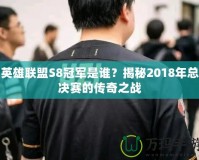 英雄聯(lián)盟S8冠軍是誰？揭秘2018年總決賽的傳奇之戰(zhàn)