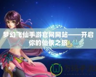 夢幻飛仙手游官網網站——開啟你的仙俠之旅